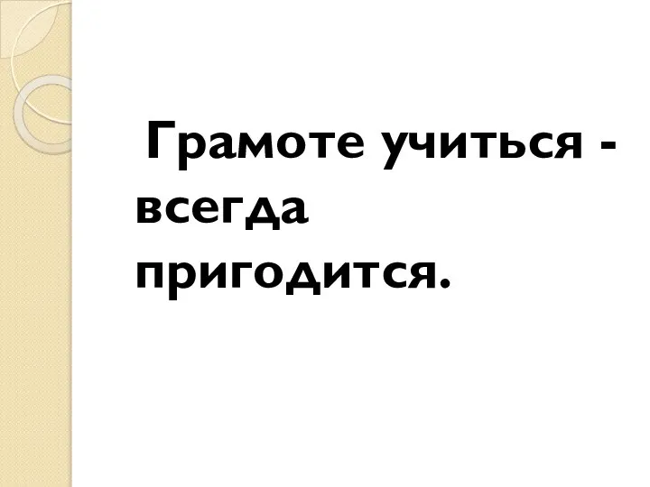 Грамоте учиться -всегда пригодится.