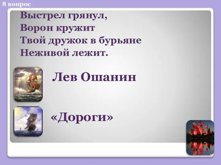 8 вопрос Выстрел грянул, Ворон кружит Твой дружок в бурьяне Неживой лежит. Лев Ошанин «Дороги»