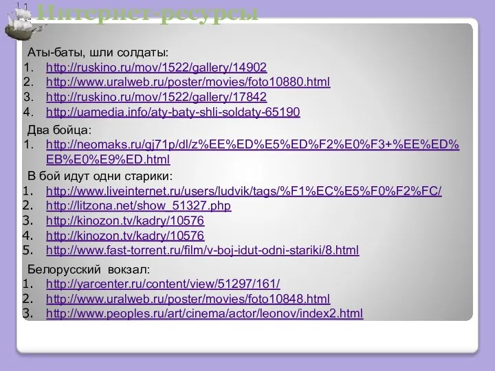 Интернет-ресурсы Аты-баты, шли солдаты: http://ruskino.ru/mov/1522/gallery/14902 http://www.uralweb.ru/poster/movies/foto10880.html http://ruskino.ru/mov/1522/gallery/17842 http://uamedia.info/aty-baty-shli-soldaty-65190 Два бойца: http://neomaks.ru/gj71p/dl/z%EE%ED%E5%ED%F2%E0%F3+%EE%ED%EB%E0%E9%ED.html