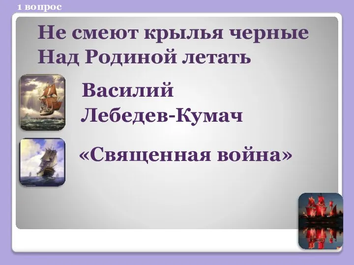 1 вопрос Не смеют крылья черные Над Родиной летать Василий Лебедев-Кумач «Священная война»