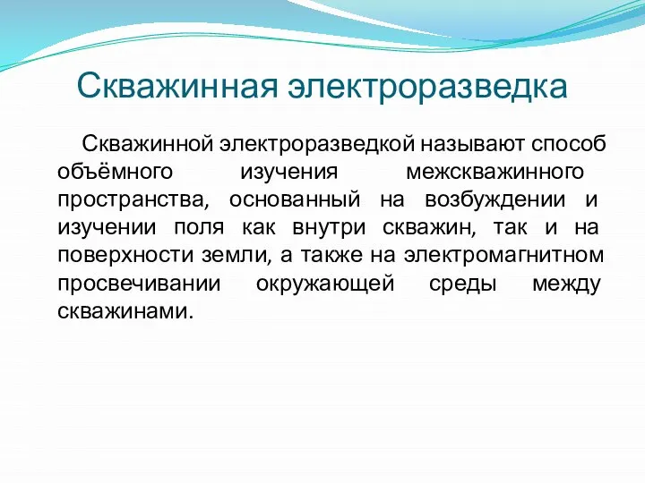 Скважинная электроразведка Скважинной электроразведкой называют способ объёмного изучения межскважинного пространства, основанный