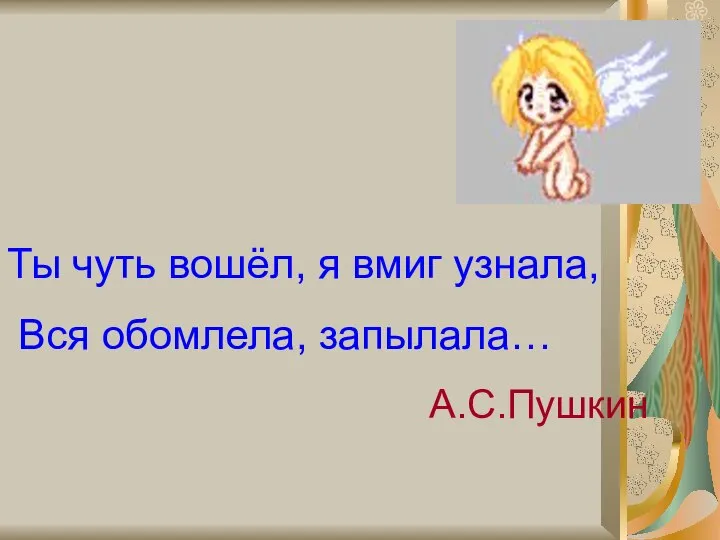 Ты чуть вошёл, я вмиг узнала, Вся обомлела, запылала… А.С.Пушкин