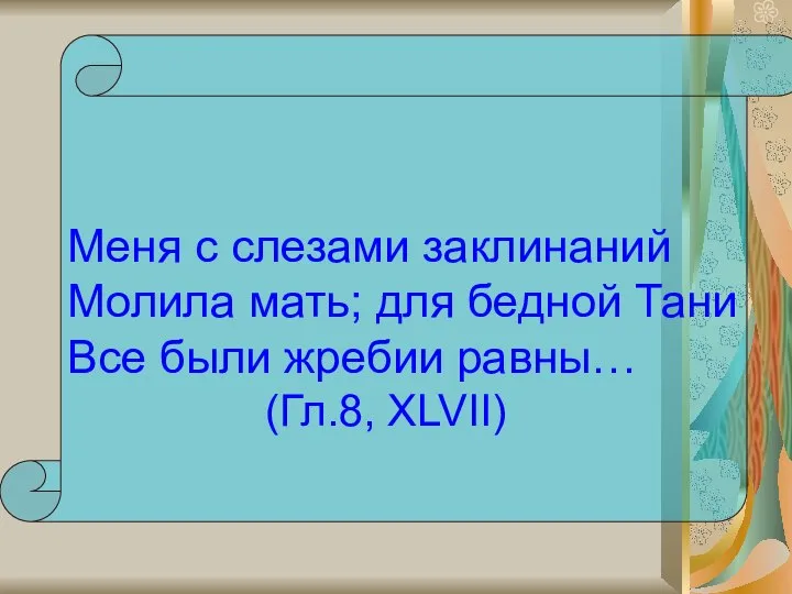 Меня с слезами заклинаний Молила мать; для бедной Тани Все были жребии равны… (Гл.8, XLVII)