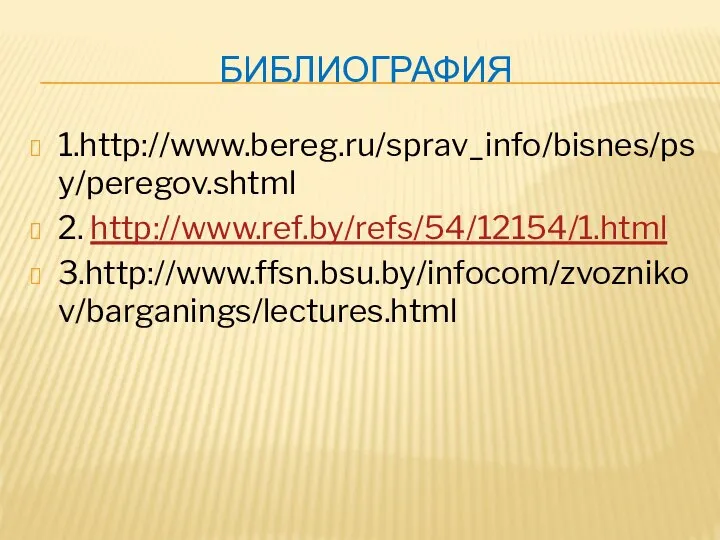 Библиография 1.http://www.bereg.ru/sprav_info/bisnes/psy/peregov.shtml 2. http://www.ref.by/refs/54/12154/1.html 3.http://www.ffsn.bsu.by/infocom/zvoznikov/barganings/lectures.html
