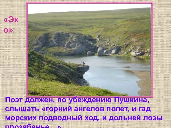 «Эхо» Поэт должен, по убеждению Пушкина, слышать «горний ангелов полет, и