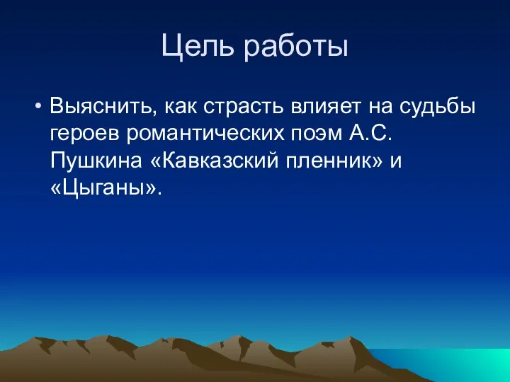 Цель работы Выяснить, как страсть влияет на судьбы героев романтических поэм А.С.Пушкина «Кавказский пленник» и «Цыганы».