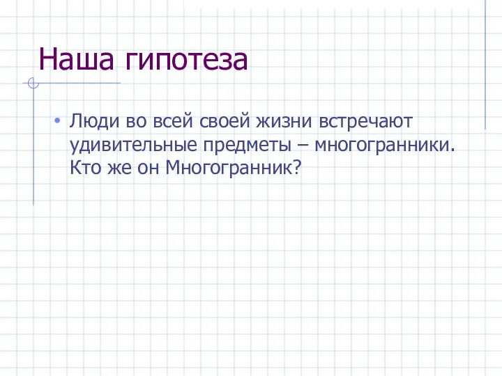 Наша гипотеза Люди во всей своей жизни встречают удивительные предметы – многогранники. Кто же он Многогранник?