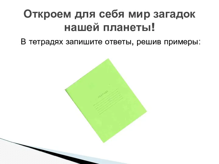 В тетрадях запишите ответы, решив примеры: Откроем для себя мир загадок нашей планеты!