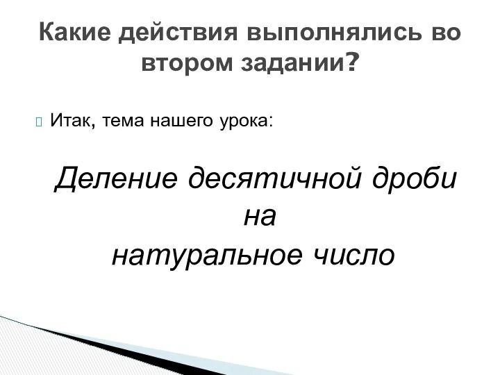 Итак, тема нашего урока: Деление десятичной дроби на натуральное число Какие действия выполнялись во втором задании?