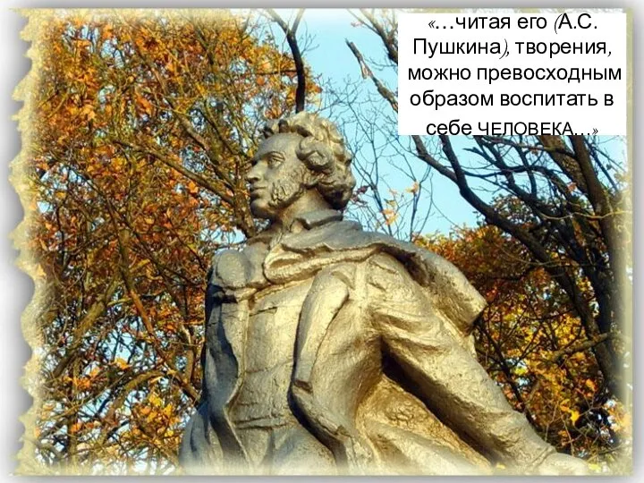 «…читая его (А.С.Пушкина), творения, можно превосходным образом воспитать в себе ЧЕЛОВЕКА…»