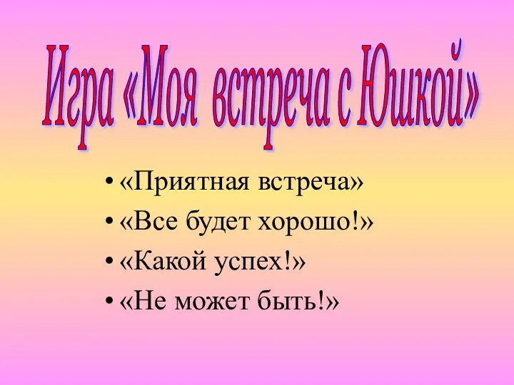 «Приятная встреча» «Все будет хорошо!» «Какой успех!» «Не может быть!» Игра «Моя встреча с Юшкой»