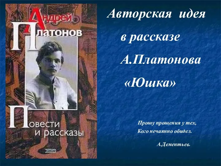 Авторская идея в рассказе А.Платонова «Юшка» Прошу прощения у тех, Кого нечаянно обидел. А.Дементьев.