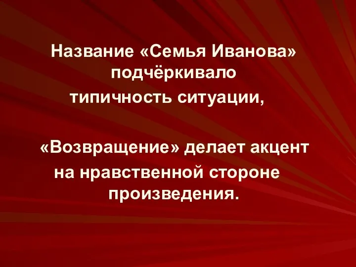 Название «Семья Иванова» подчёркивало типичность ситуации, «Возвращение» делает акцент на нравственной стороне произведения.