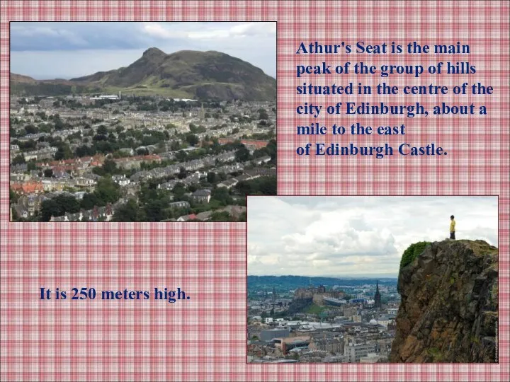 It is 250 meters high. Athur's Seat is the main peak