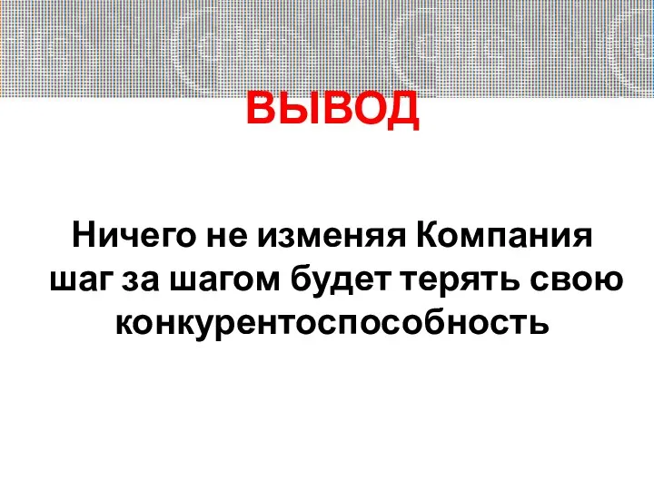 ВЫВОД Ничего не изменяя Компания шаг за шагом будет терять свою конкурентоспособность