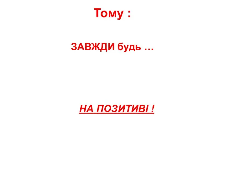 Тому : ЗАВЖДИ будь … НА ПОЗИТИВІ !