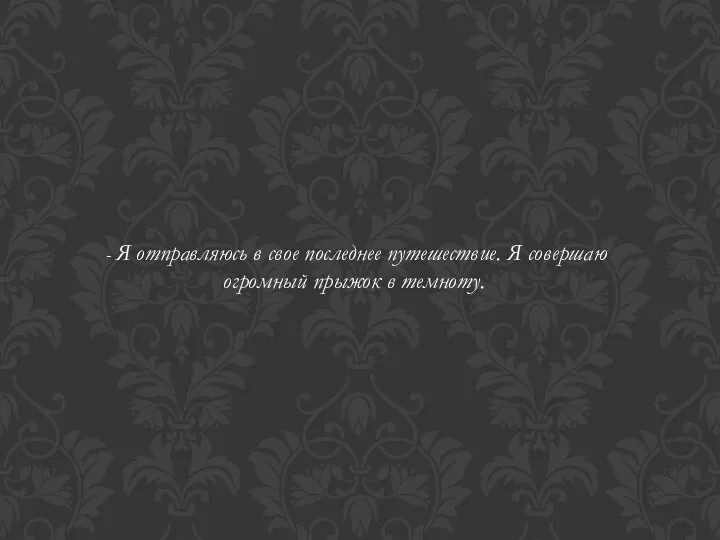 - Я отправляюсь в свое последнее путешествие. Я совершаю огромный прыжок в темноту.