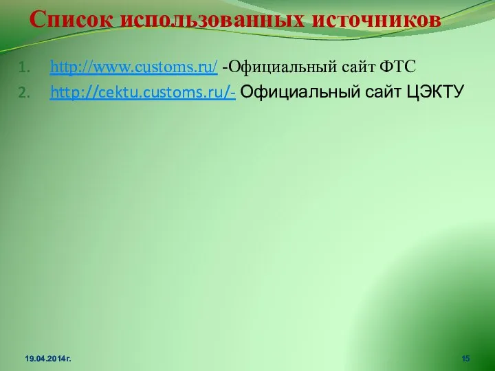 Список использованных источников http://www.customs.ru/ -Официальный сайт ФТС http://cektu.customs.ru/- Официальный сайт ЦЭКТУ 19.04.2014г.
