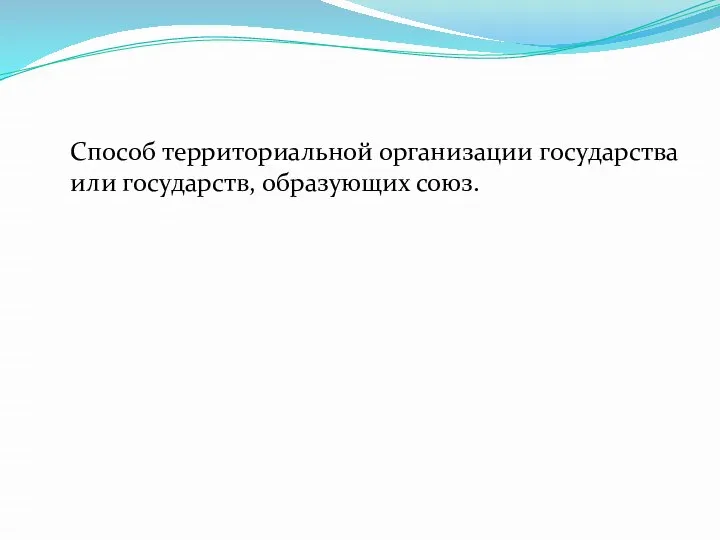 Способ территориальной организации государства или государств, образующих союз.