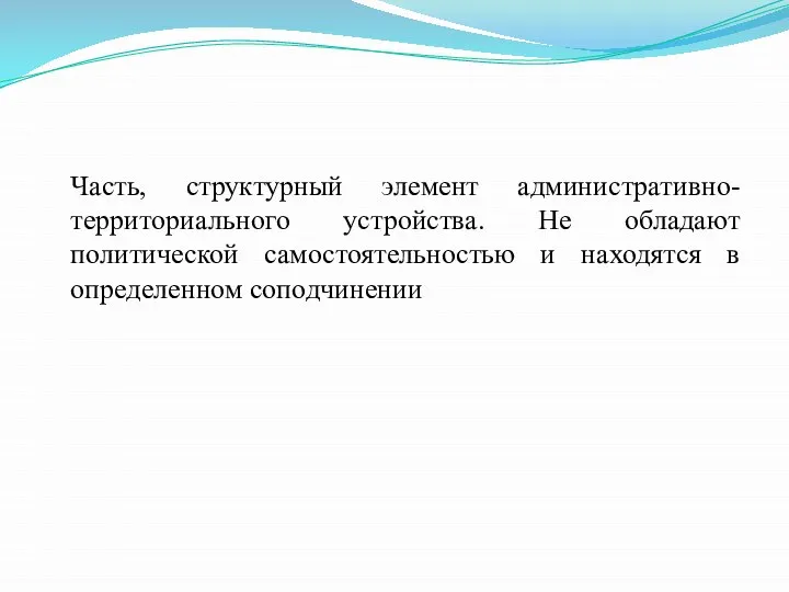 Часть, структурный элемент административно-территориального устройства. Не обладают политической самостоятельностью и находятся в определенном соподчинении