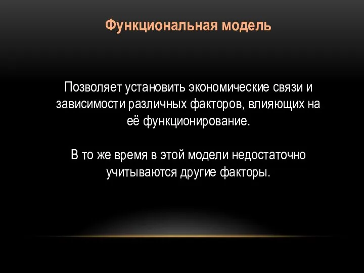 Функциональная модель Позволяет установить экономические связи и зависимости различных факторов, влияющих