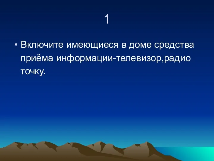 1 Включите имеющиеся в доме средства приёма информации-телевизор,радио точку.