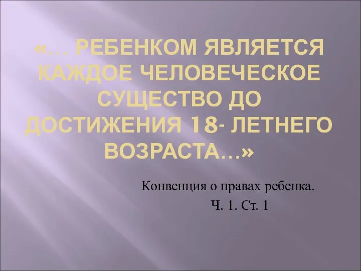 «… РЕБЕНКОМ ЯВЛЯЕТСЯ КАЖДОЕ ЧЕЛОВЕЧЕСКОЕ СУЩЕСТВО ДО ДОСТИЖЕНИЯ 18- ЛЕТНЕГО ВОЗРАСТА…»