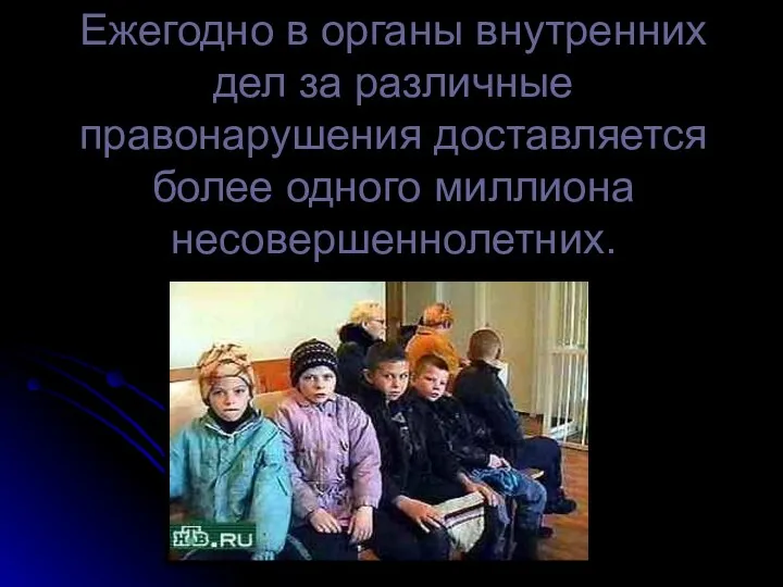 Ежегодно в органы внутренних дел за различные правонарушения доставляется более одного миллиона несовершеннолетних.