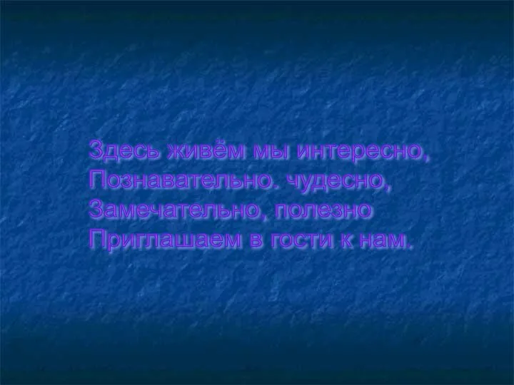 Здесь живём мы интересно, Познавательно. чудесно, Замечательно, полезно Приглашаем в гости к нам.