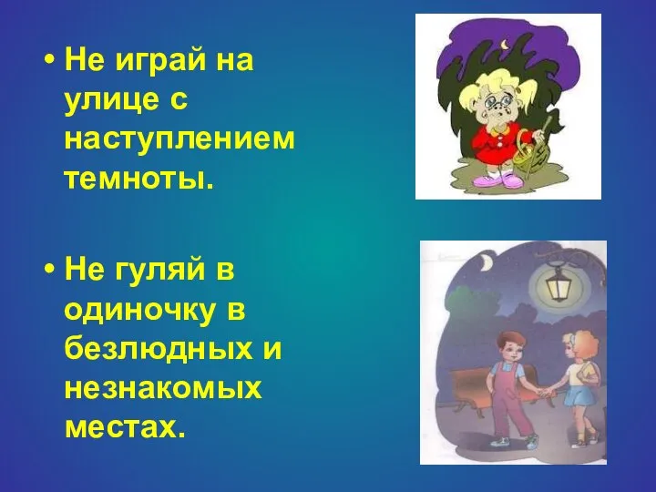 Не играй на улице с наступлением темноты. Не гуляй в одиночку в безлюдных и незнакомых местах.