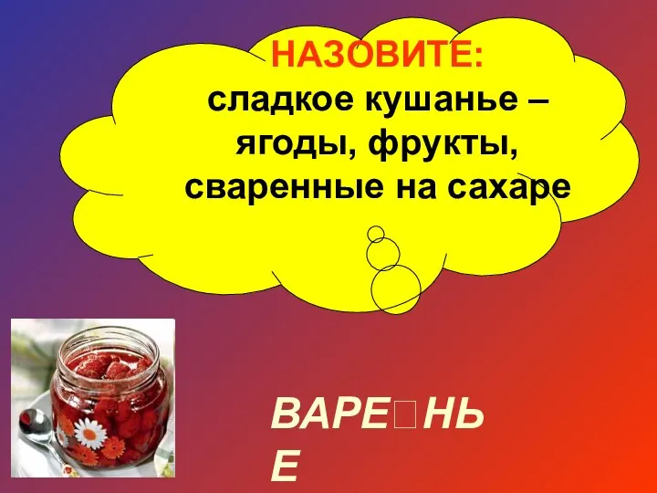 НАЗОВИТЕ: сладкое кушанье – ягоды, фрукты, сваренные на сахаре ВАРЕНЬЕ