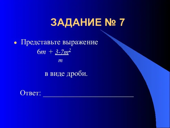 ЗАДАНИЕ № 7 Представьте выражение 6m + 3-7m2 m в виде дроби. Ответ: ________________________