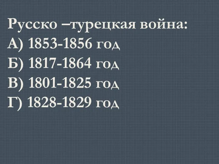 Русско –турецкая война: А) 1853-1856 год Б) 1817-1864 год В) 1801-1825 год Г) 1828-1829 год