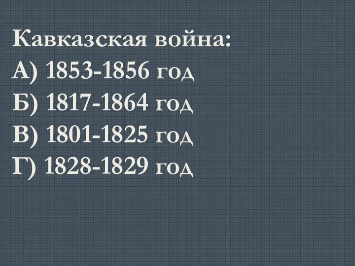 Кавказская война: А) 1853-1856 год Б) 1817-1864 год В) 1801-1825 год Г) 1828-1829 год