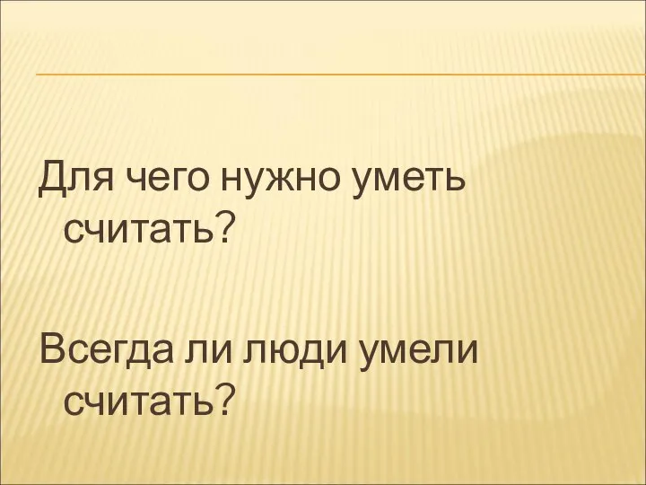 Для чего нужно уметь считать? Всегда ли люди умели считать?