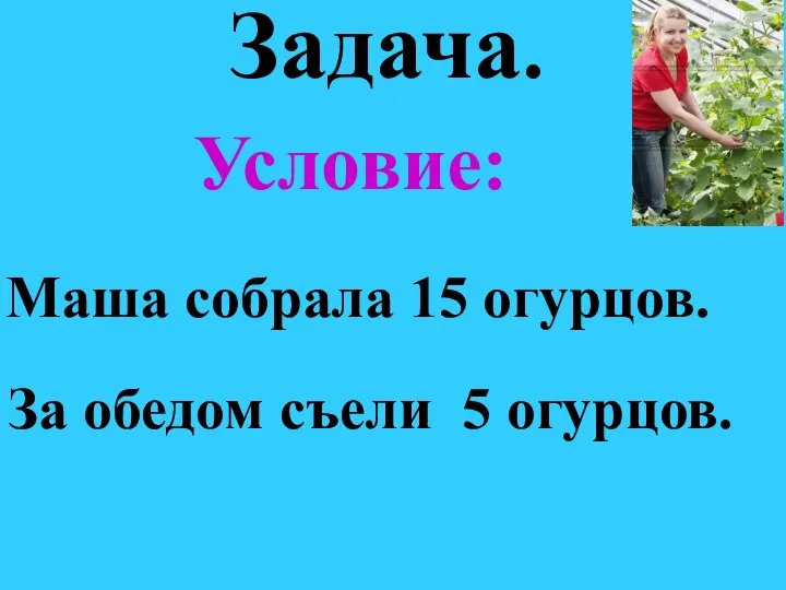 Задача. Условие: Маша собрала 15 огурцов. За обедом съели 5 огурцов.