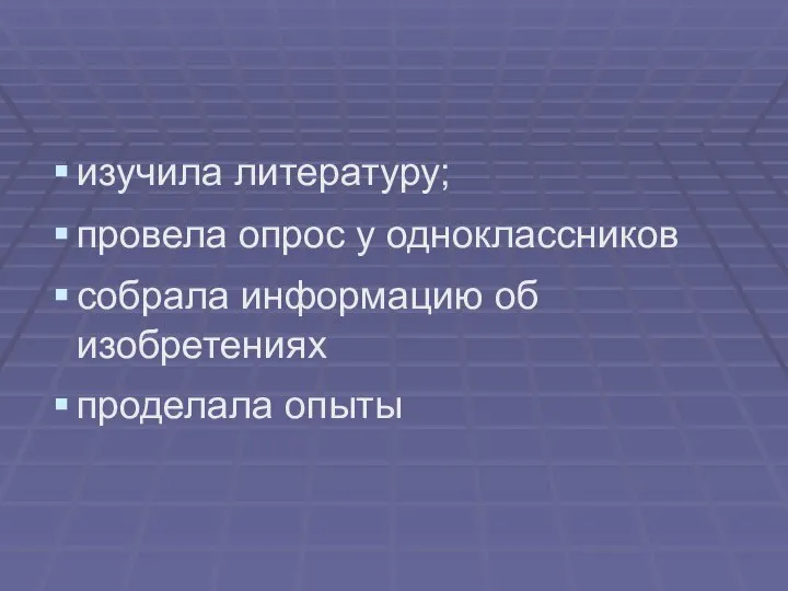 изучила литературу; провела опрос у одноклассников собрала информацию об изобретениях проделала опыты