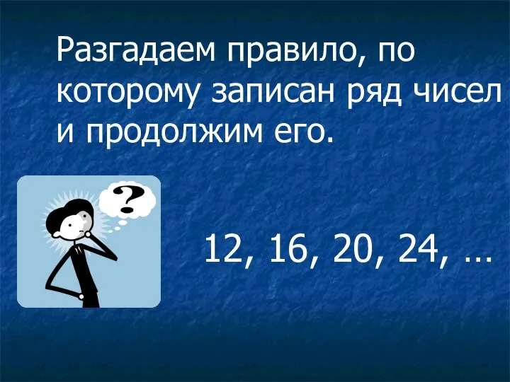 Разгадаем правило, по которому записан ряд чисел и продолжим его. 12, 16, 20, 24, …