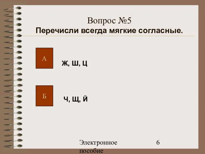 Электронное пособие Вопрос №5 Перечисли всегда мягкие согласные. А Б Ж, Ш, Ц Ч, Щ, Й