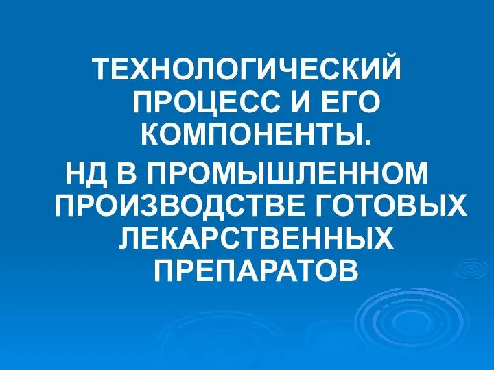 ТЕХНОЛОГИЧЕСКИЙ ПРОЦЕСС И ЕГО КОМПОНЕНТЫ. НД В ПРОМЫШЛЕННОМ ПРОИЗВОДСТВЕ ГОТОВЫХ ЛЕКАРСТВЕННЫХ ПРЕПАРАТОВ