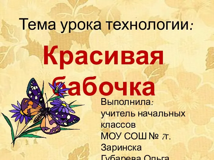 Тема урока технологии: Красивая бабочка Выполнила: учитель начальных классов МОУ СОШ № 7г.Заринска Губарева Ольга Григорьевна