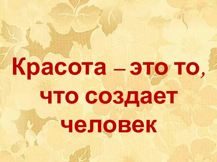 Красота – это то, что создает человек