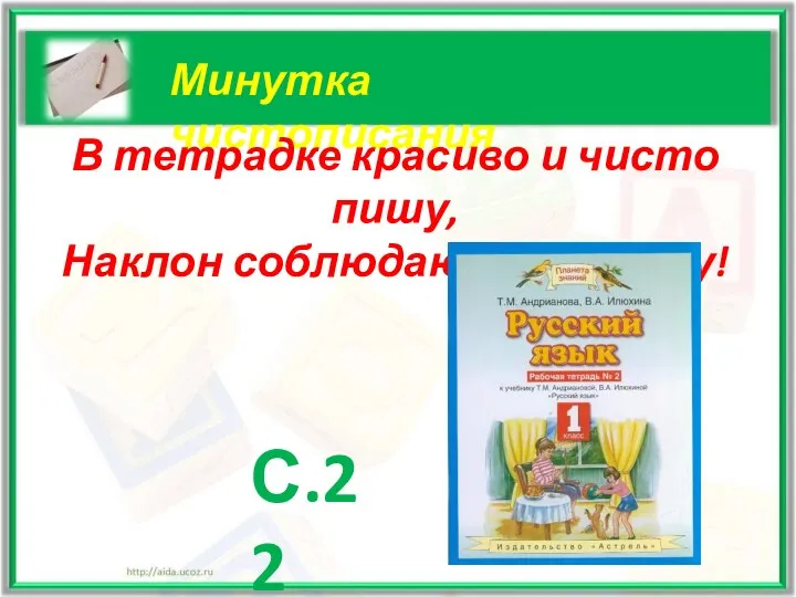 Минутка чистописания В тетрадке красиво и чисто пишу, Наклон соблюдаю и не спешу! С.22