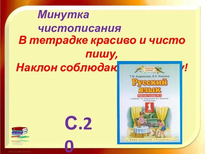 Минутка чистописания В тетрадке красиво и чисто пишу, Наклон соблюдаю и не спешу! С.20