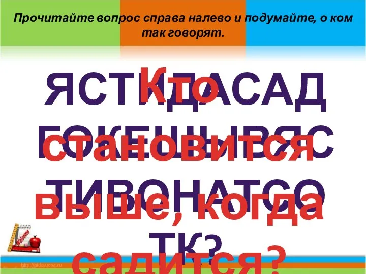 Прочитайте вопрос справа налево и подумайте, о ком так говорят. ЯСТИДАСАДГОКЕШЫВЯСТИВОНАТСОТК? Кто становится выше, когда садится?