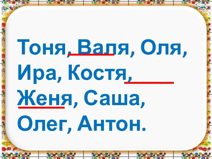 Тоня, Валя, Оля, Ира, Костя, Женя, Саша, Олег, Антон.