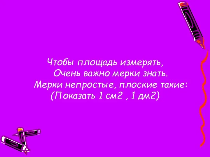 Чтобы площадь измерять, Очень важно мерки знать. Мерки непростые, плоские такие: