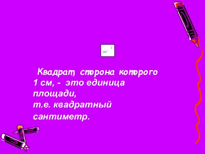 Квадрат, сторона которого 1 см, - это единица площади, т.е. квадратный сантиметр.