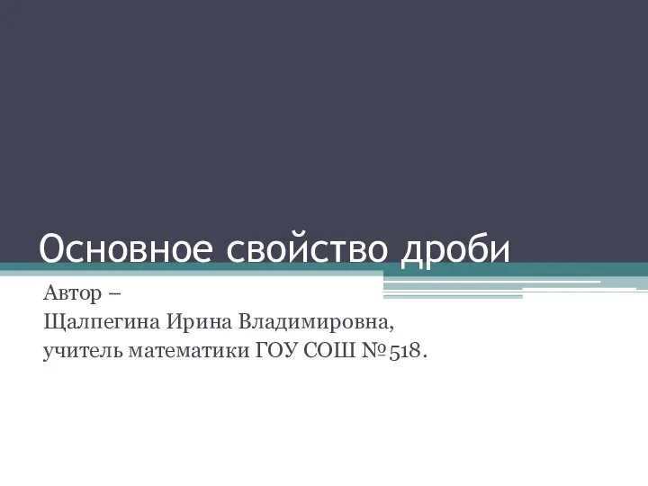 Основное свойство дроби Автор – Щалпегина Ирина Владимировна, учитель математики ГОУ СОШ №518.