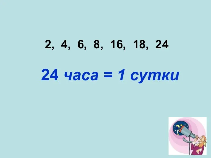 2, 4, 6, 8, 16, 18, 24 24 часа = 1 сутки